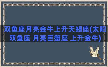 双鱼座月亮金牛上升天蝎座(太阳双鱼座 月亮巨蟹座 上升金牛)